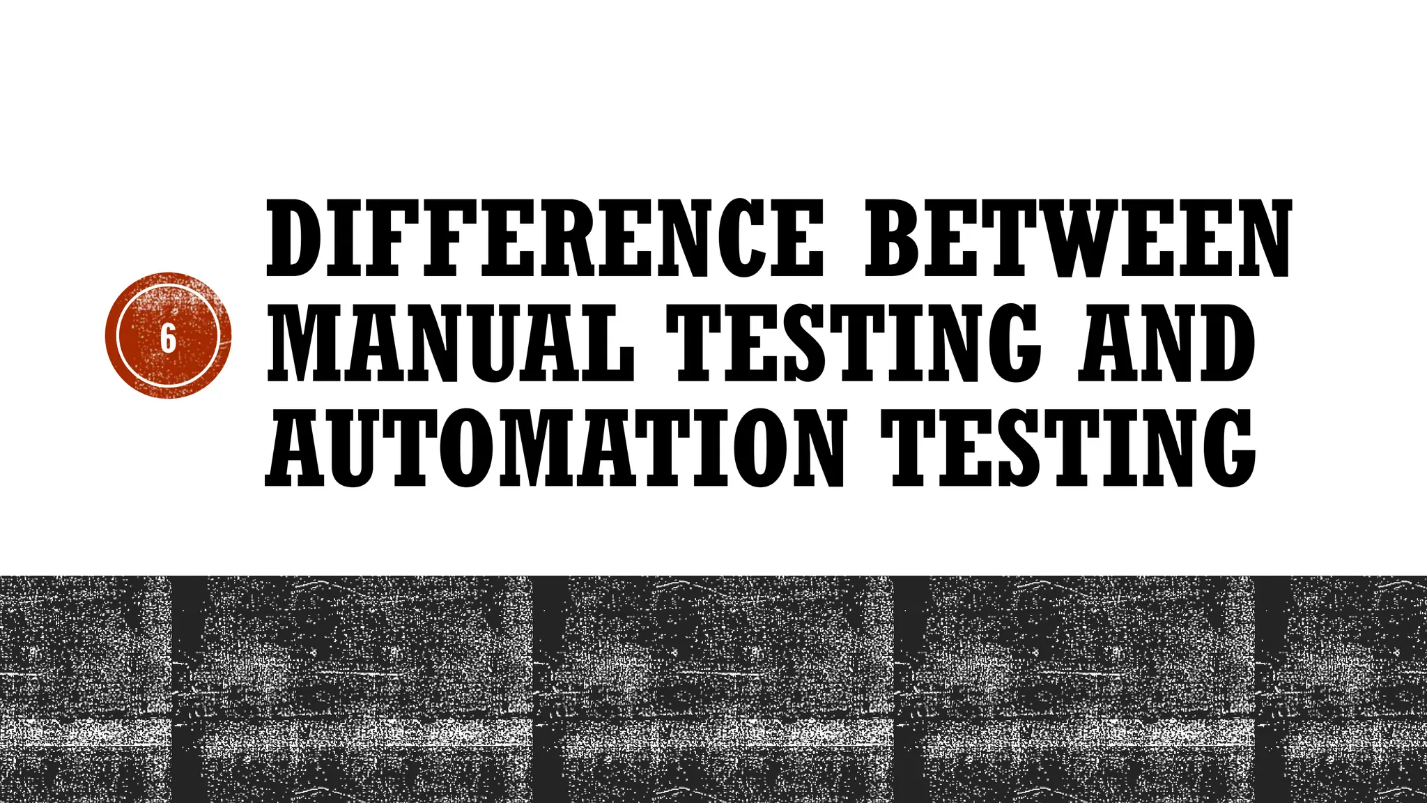6
DIFFERENCE BETWEEN
MANUAL TESTING AND
AUTOMATION TESTING
 