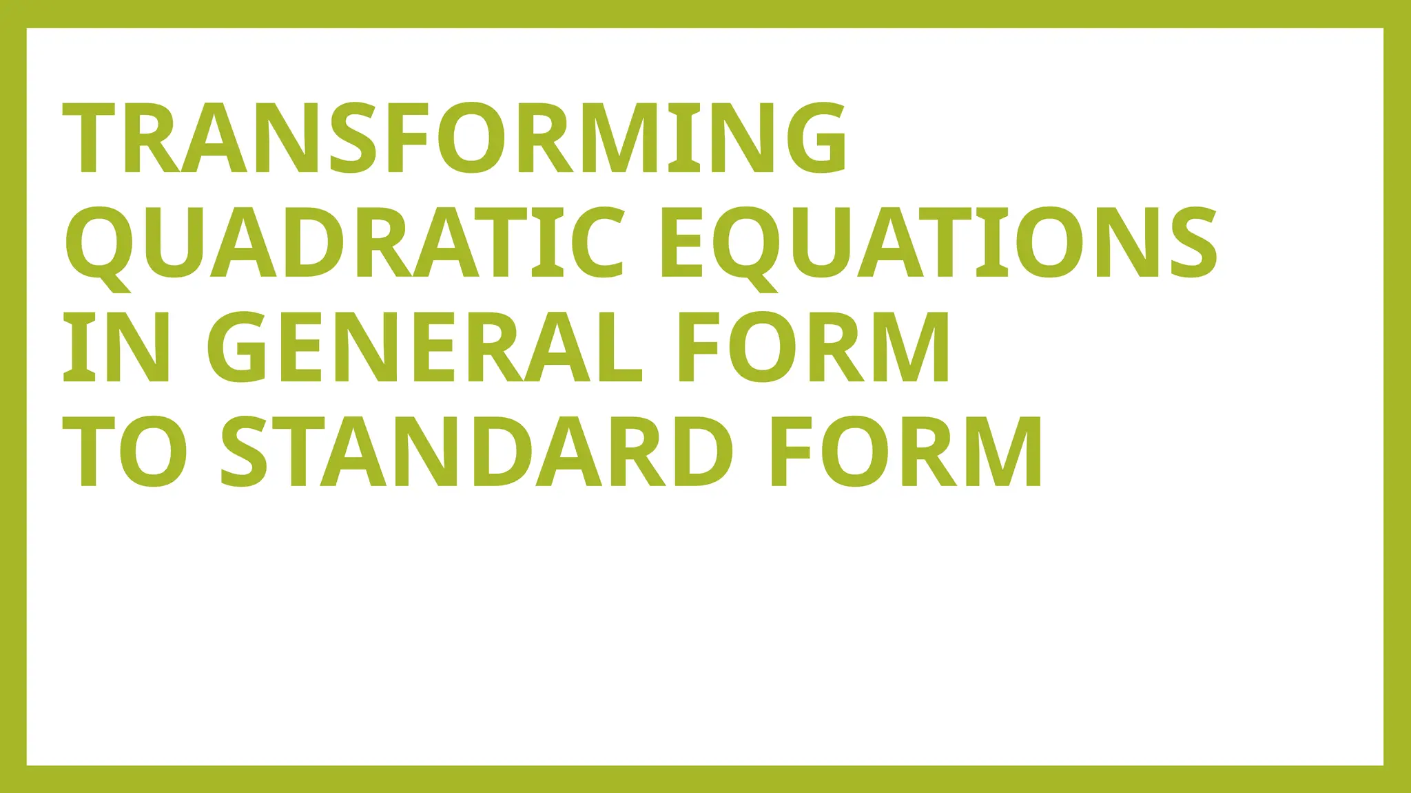 TRANSFORMING
QUADRATIC EQUATIONS
IN GENERAL FORM
TO STANDARD FORM
 