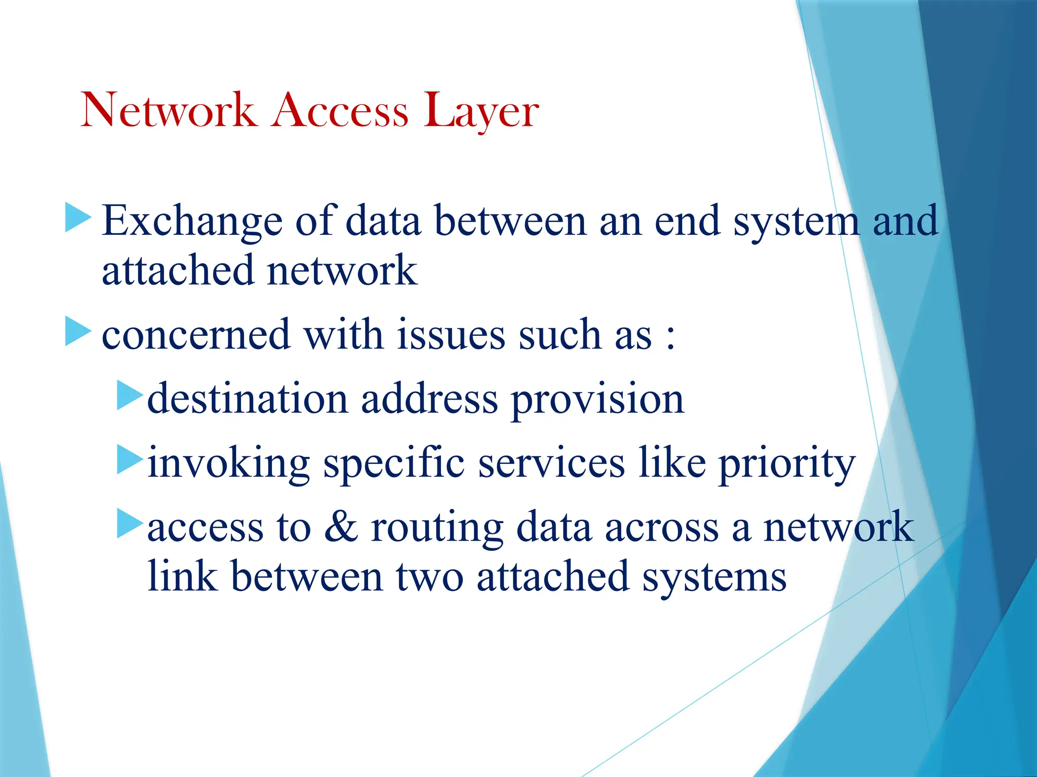 Network Access Layer
 Exchange of data between an end system and
attached network
 concerned with issues such as :
destination address provision
invoking specific services like priority
access to & routing data across a network
link between two attached systems
 
