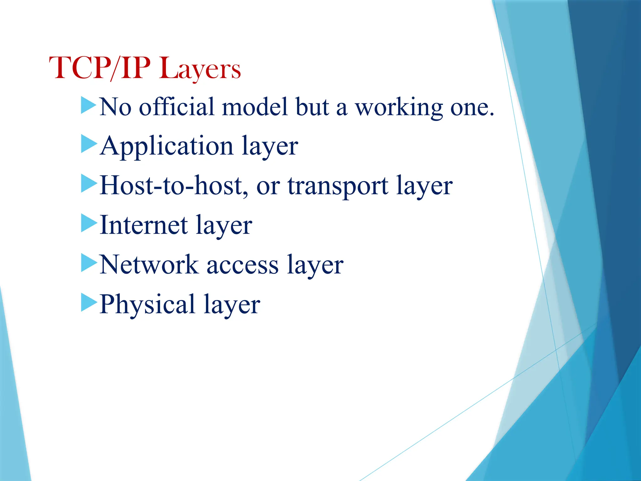 TCP/IP Layers
No official model but a working one.
Application layer
Host-to-host, or transport layer
Internet layer
Network access layer
Physical layer
 