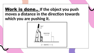 Work is done.. If the object you push
moves a distance in the direction towards
which you are pushing it.
 
