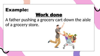 Example:
Work done
A father pushing a grocery cart down the aisle
of a grocery store.
 