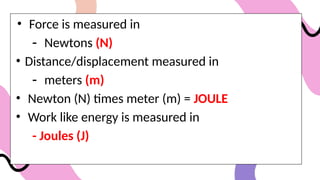 • Force is measured in
- Newtons (N)
• Distance/displacement measured in
- meters (m)
• Newton (N) times meter (m) = JOULE
• Work like energy is measured in
- Joules (J)
 