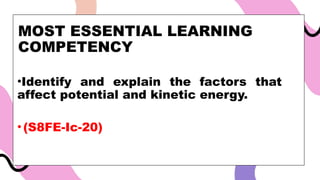 MOST ESSENTIAL LEARNING
COMPETENCY
•Identify and explain the factors that
affect potential and kinetic energy.
•(S8FE-Ic-20)
 