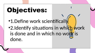 Objectives:
•1.Define work scientifically
•2.Identify situations in which work
is done and in which no work is
done.
 
