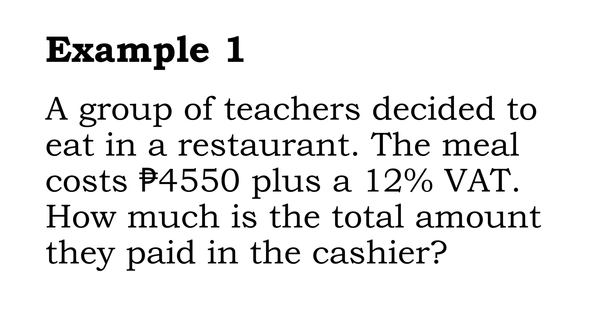 Example 1
A group of teachers decided to
eat in a restaurant. The meal
costs 4550 plus a 12% VAT.
₱
How much is the total amount
they paid in the cashier?
 