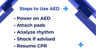 Steps to Use AED
• Power on AED
• Attach pads
• Analyze rhythm
• Shock if advised
• Resume CPR
 
