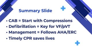 Summary Slide
• CAB = Start with Compressions
• Defibrillation = Key for VF/pVT
• Management = Follows AHA/ERC
• Timely CPR saves lives
 
