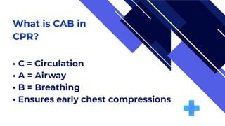 What is CAB in
CPR?
• C = Circulation
• A = Airway
• B = Breathing
• Ensures early chest compressions
 