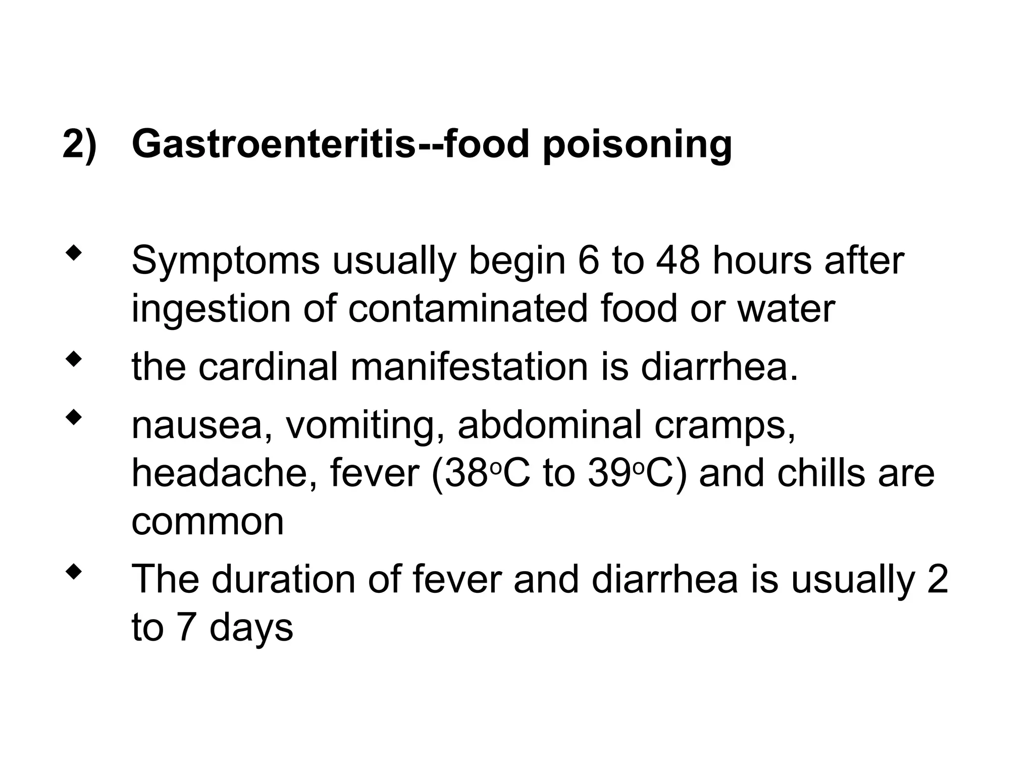 2) Gastroenteritis--food poisoning
 Symptoms usually begin 6 to 48 hours after
ingestion of contaminated food or water
 the cardinal manifestation is diarrhea.
 nausea, vomiting, abdominal cramps,
headache, fever (38o
C to 39o
C) and chills are
common
 The duration of fever and diarrhea is usually 2
to 7 days
 