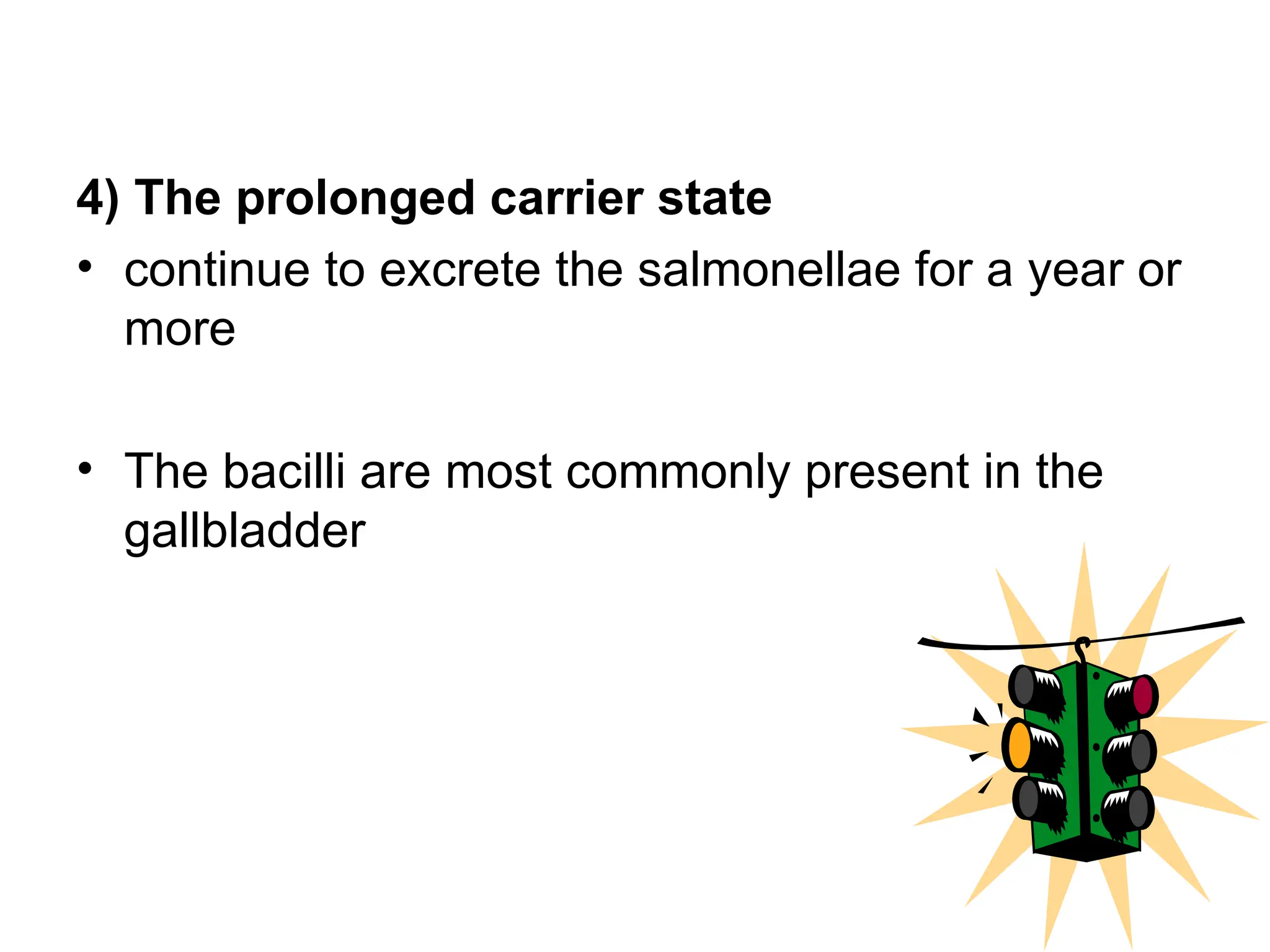4) The prolonged carrier state
• continue to excrete the salmonellae for a year or
more
• The bacilli are most commonly present in the
gallbladder
 