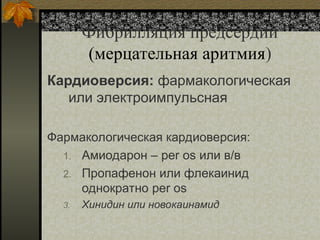 Фибрилляция предсердий
(мерцательная аритмия)
Кардиоверсия: фармакологическая
или электроимпульсная
Фармакологическая кардиоверсия:
1. Амиодарон – per os или в/в
2. Пропафенон или флекаинид
однократно per os
3. Хинидин или новокаинамид
 