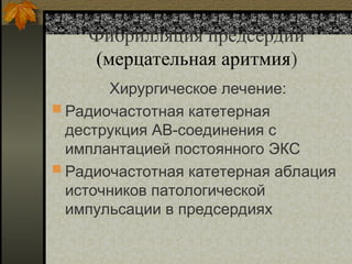 Фибрилляция предсердий
(мерцательная аритмия)
Хирургическое лечение:
 Радиочастотная катетерная
деструкция АВ-соединения с
имплантацией постоянного ЭКС
 Радиочастотная катетерная аблация
источников патологической
импульсации в предсердиях
 