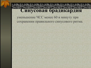 Синусовая брадикардия
уменьшение ЧСС менее 60 в минуту при
сохранении правильного синусового ритма.
 