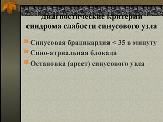 Диагностические критерии
синдрома слабости синусового узла
 Синусовая брадикардия < 35 в минуту
 Сино-атриальная блокада
 Остановка (арест) синусового узла
 