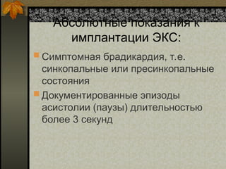 Абсолютные показания к
имплантации ЭКС:
 Симптомная брадикардия, т.е.
синкопальные или пресинкопальные
состояния
 Документированные эпизоды
асистолии (паузы) длительностью
более 3 секунд
 