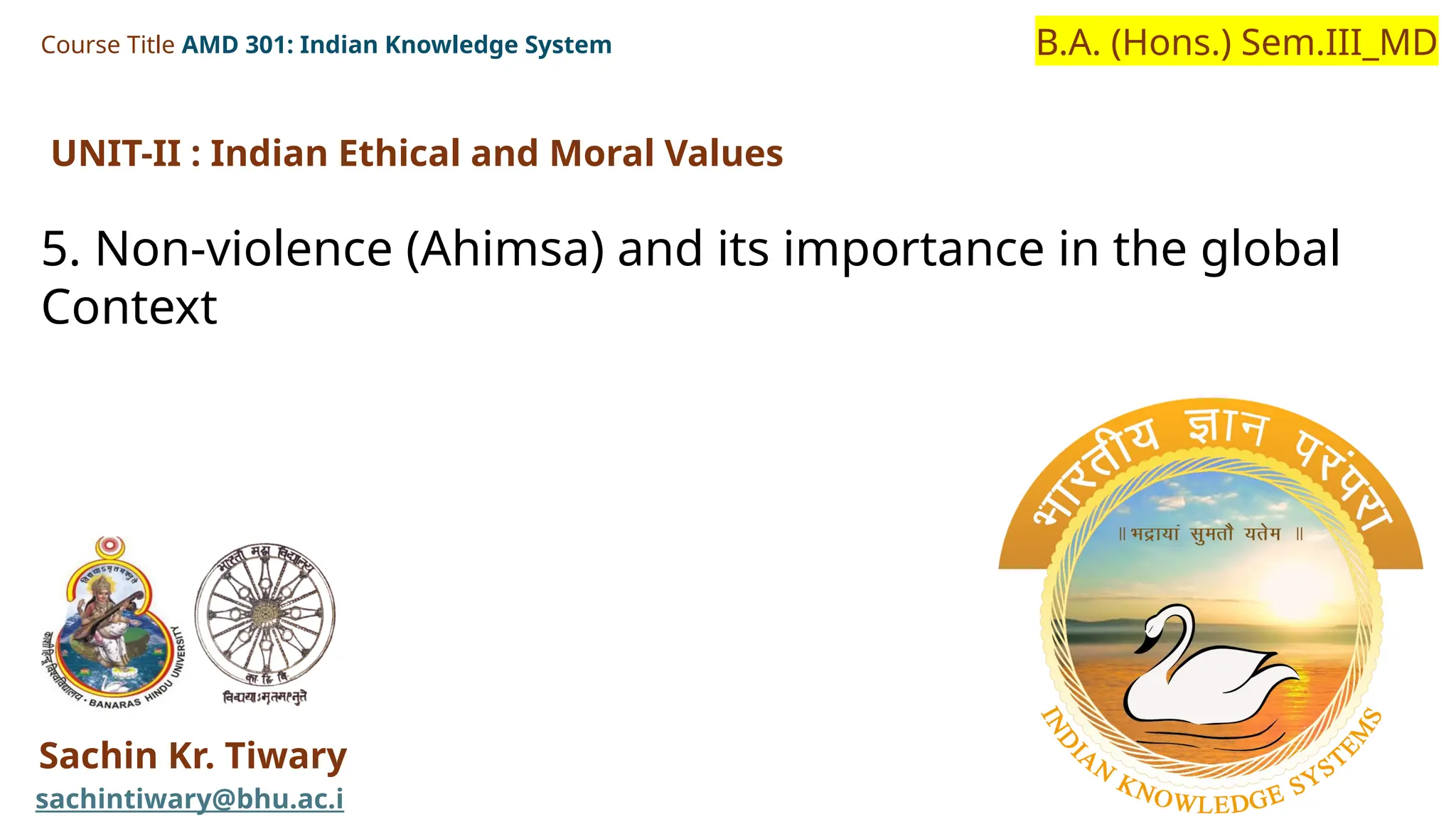 Course Title AMD 301: Indian Knowledge System
Sachin Kr. Tiwary
sachintiwary@bhu.ac.i
B.A. (Hons.) Sem.III_MD
UNIT-II : Indian Ethical and Moral Values
5. Non-violence (Ahimsa) and its importance in the global
Context
 
