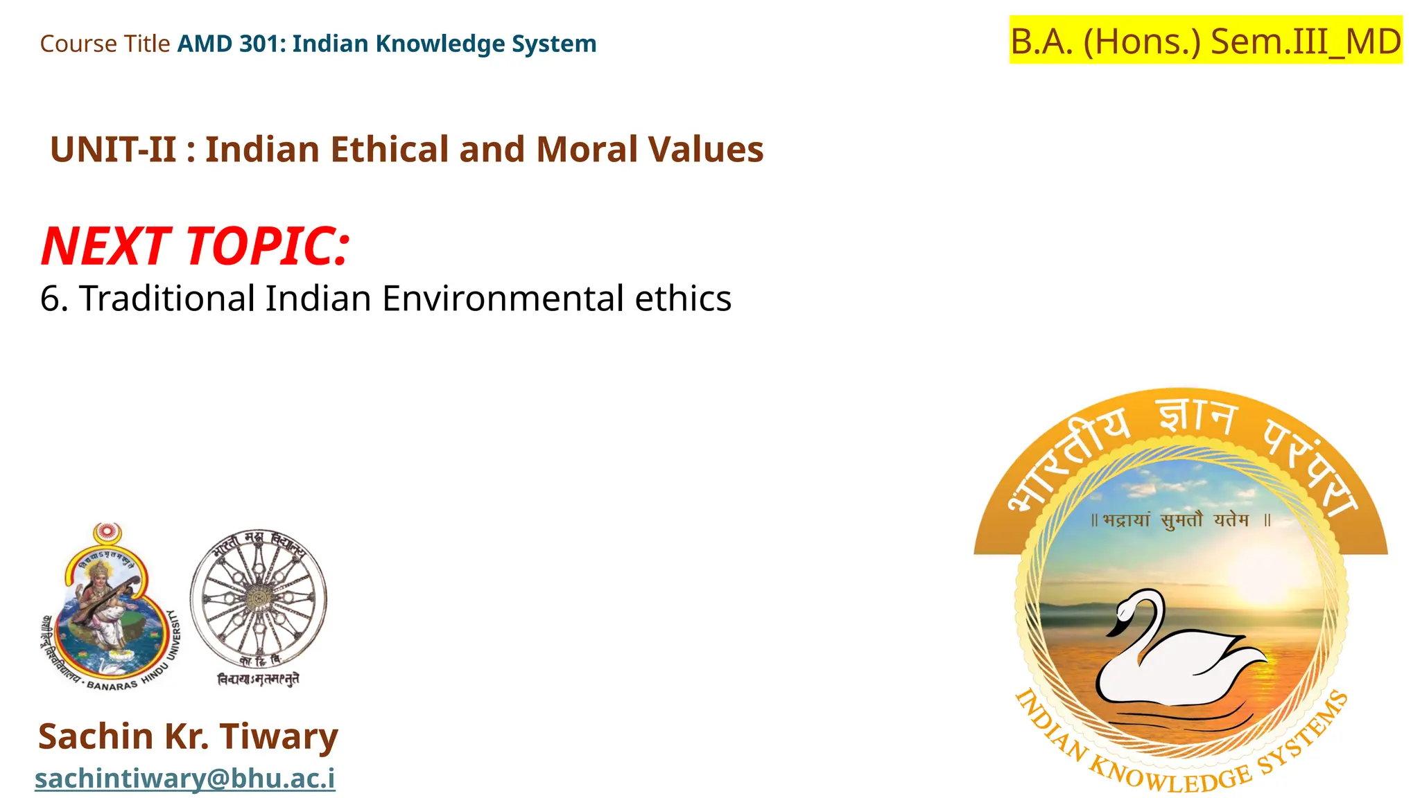Course Title AMD 301: Indian Knowledge System
Sachin Kr. Tiwary
sachintiwary@bhu.ac.i
B.A. (Hons.) Sem.III_MD
UNIT-II : Indian Ethical and Moral Values
NEXT TOPIC:
6. Traditional Indian Environmental ethics
 