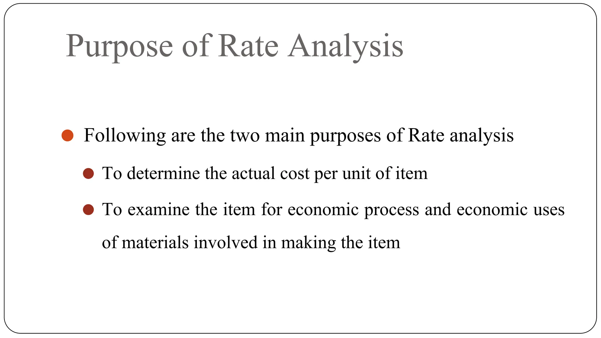 Purpose of Rate Analysis
⚫ Following are the two main purposes of Rate analysis
⚫ To determine the actual cost per unit of item
⚫ To examine the item for economic process and economic uses
of materials involved in making the item
 