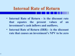 34
Internal Rate of Return
• Internal Rate of Return - is the discount rate
that equates the present values of an
investment’s cash inflows and outflows.
• Internal Rate of Return (IRR) - is the discount
rate that causes an investment’s NPV to be zero
 