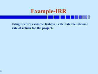 39
Example-IRR
Using Lecture example 1(above), calculate the internal
rate of return for the project.
 