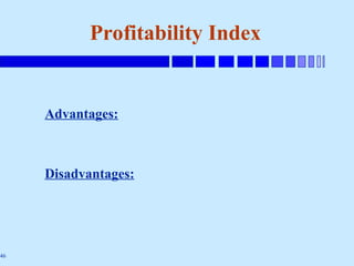 46
Profitability Index
Advantages:
Disadvantages:
 