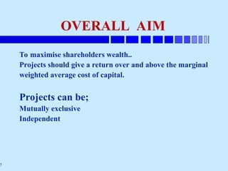 5
OVERALL AIM
To maximise shareholders wealth..
Projects should give a return over and above the marginal
weighted average cost of capital.
Projects can be;
Mutually exclusive
Independent
 