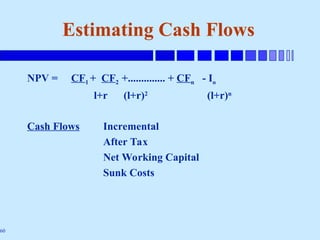 60
Estimating Cash Flows
NPV = CF1 + CF2 +.............. + CFn - Io
l+r (l+r)2
(l+r)n
Cash Flows Incremental
After Tax
Net Working Capital
Sunk Costs
 