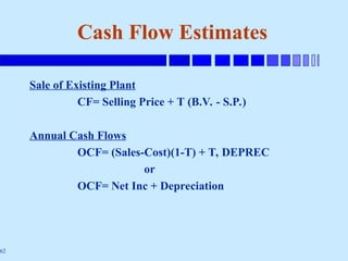 62
Cash Flow Estimates
Sale of Existing Plant
CF= Selling Price + T (B.V. - S.P.)
Annual Cash Flows
OCF= (Sales-Cost)(1-T) + T, DEPREC
or
OCF= Net Inc + Depreciation
 