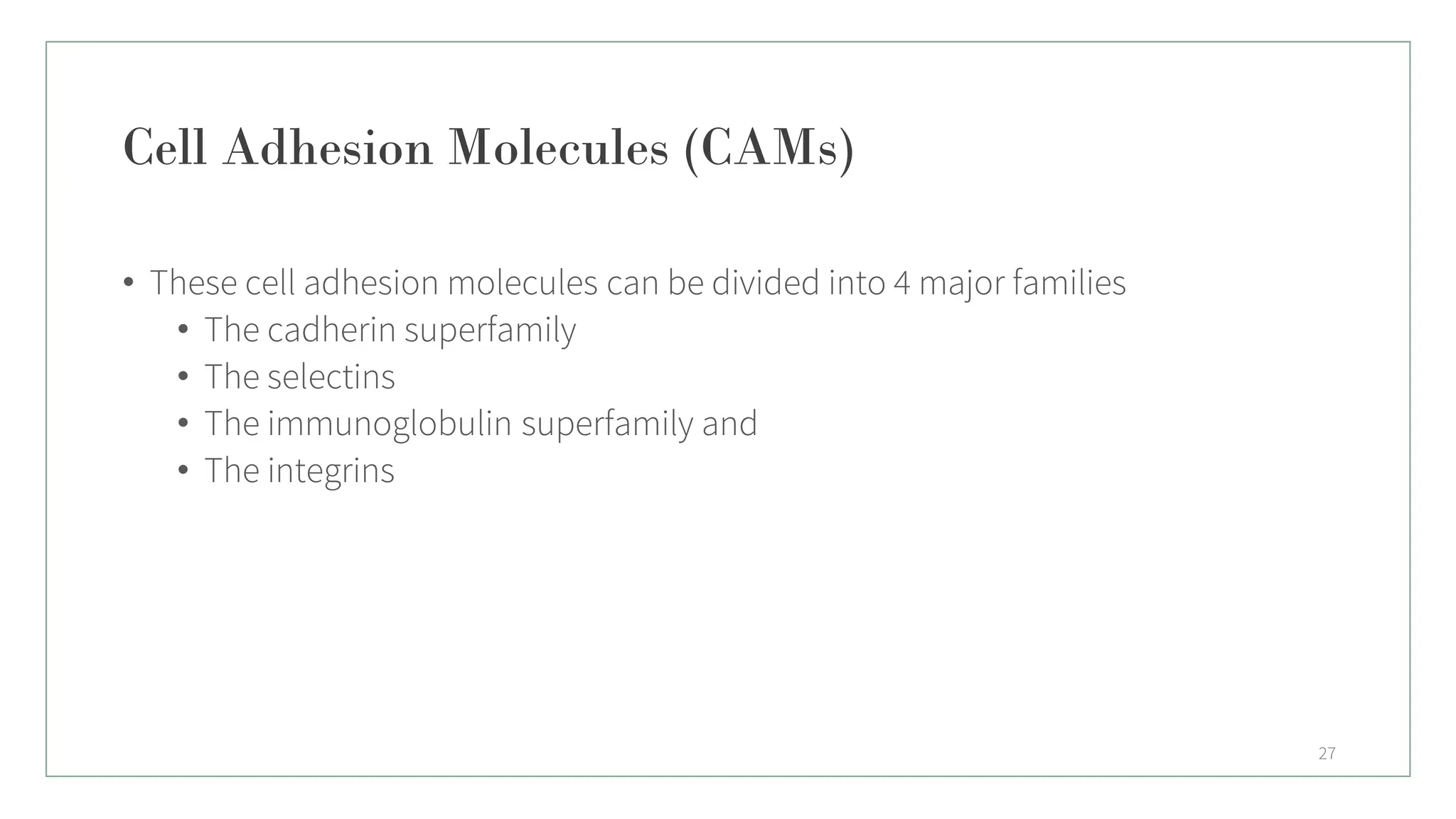 Cell Adhesion Molecules (CAMs)
• These cell adhesion molecules can be divided into 4 major families
• The cadherin superfamily
• The selectins
• The immunoglobulin superfamily and
• The integrins
27
 