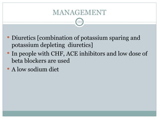 MANAGEMENT
101
 Diuretics [combination of potassium sparing and
potassium depleting diuretics]
 In people with CHF, ACE inhibitors and low dose of
beta blockers are used
 A low sodium diet
 