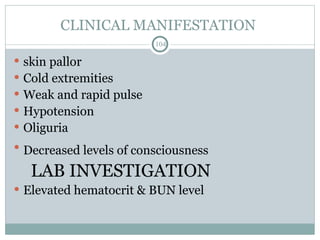 CLINICAL MANIFESTATION
104
 skin pallor
 Cold extremities
 Weak and rapid pulse
 Hypotension
 Oliguria
 Decreased levels of consciousness
LAB INVESTIGATION
 Elevated hematocrit & BUN level
 