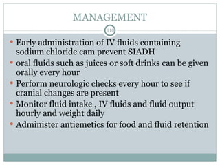 MANAGEMENT
110
 Early administration of IV fluids containing
sodium chloride cam prevent SIADH
 oral fluids such as juices or soft drinks can be given
orally every hour
 Perform neurologic checks every hour to see if
cranial changes are present
 Monitor fluid intake , IV fluids and fluid output
hourly and weight daily
 Administer antiemetics for food and fluid retention
 