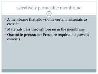 selectively permeable membrane
19
 A membrane that allows only certain materials to
cross it
 Materials pass through pores in the membrane
 Osmotic pressure: Pressure required to prevent
osmosis
 