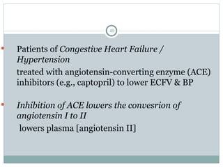 49
 Patients of Congestive Heart Failure /
Hypertension
treated with angiotensin-converting enzyme (ACE)
inhibitors (e.g., captopril) to lower ECFV & BP
 Inhibition of ACE lowers the convesrion of
angiotensin I to II
lowers plasma [angiotensin II]
 