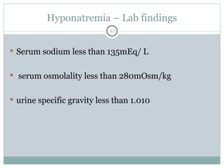 Hyponatremia – Lab findings
63
 Serum sodium less than 135mEq/ L
 serum osmolality less than 280mOsm/kg
 urine specific gravity less than 1.010
 