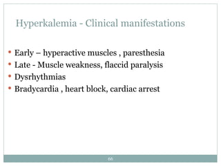 66
Hyperkalemia - Clinical manifestations
 Early – hyperactive muscles , paresthesia
 Late - Muscle weakness, flaccid paralysis
 Dysrhythmias
 Bradycardia , heart block, cardiac arrest
 