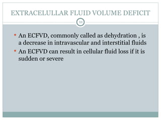 EXTRACELULLAR FLUID VOLUME DEFICIT
88
 An ECFVD, commonly called as dehydration , is
a decrease in intravascular and interstitial fluids
 An ECFVD can result in cellular fluid loss if it is
sudden or severe
 