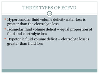 THREE TYPES OF ECFVD
89
 Hyperosmolar fluid volume deficit- water loss is
greater than the electrolyte loss
 Isosmolar fluid volume deficit – equal proportion of
fluid and electrolyte loss
 Hypotonic fluid volume deficit – electrolyte loss is
greater than fluid loss
 