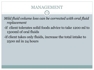 MANAGEMENT
94
Mild fluid volume loss can be corrected with oral fluid
replacement
-if client tolerates solid foods advice to take 1200 ml to
1500ml of oral fluids
-if client takes only fluids, increase the total intake to
2500 ml in 24 hours
 