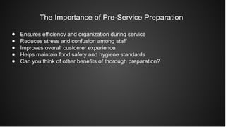 The Importance of Pre-Service Preparation
● Ensures efficiency and organization during service
● Reduces stress and confusion among staff
● Improves overall customer experience
● Helps maintain food safety and hygiene standards
● Can you think of other benefits of thorough preparation?
 