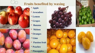  Apple
 Avocadoes
 Lemon
 Grapes
 Banana
 Melons
 Oranges
 Lime
 Passion fruit
 Peaches
 Pineapples.
Fruits benefited by waxing
 
