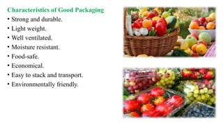 Characteristics of Good Packaging
• Strong and durable.
• Light weight.
• Well ventilated.
• Moisture resistant.
• Food-safe.
• Economical.
• Easy to stack and transport.
• Environmentally friendly.
 