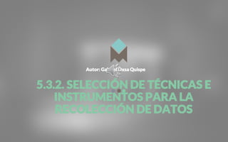 Autor: Gabriel Oxsa Quispe
5.3.2. SELECCIÓN DE TÉCNICAS E
INSTRUMENTOS PARA LA
RECOLECCIÓN DE DATOS
 