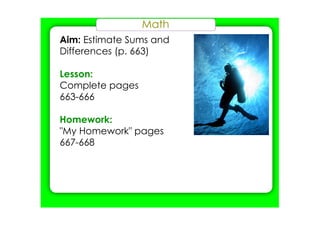 Math
Aim: Estimate Sums and
Differences (p. 663)
Lesson:
Complete pages
663­666
Homework:
"My Homework" pages
667­668
 