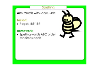 Spelling
Aim: Words with ­able, ­ible
Lesson:
• Pages 188­189
Homework:
• Spelling words ABC order
ten times each
 