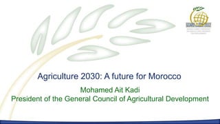 Agriculture 2030: A future for Morocco
                    Mohamed Ait Kadi
President of the General Council of Agricultural Development
 