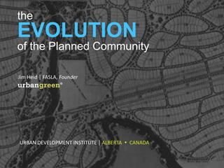 the
EVOLUTION
of the Planned Community
Jim	
  Heid	
  |	
  FASLA,	
  Founder	
  
	
  
	
  
URBAN	
  DEVELOPMENT	
  INSTITUTE	
  |	
  ALBERTA	
  	
  Ÿ	
  	
  CANADA	
  
 