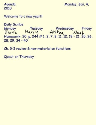 Agenda Monday, Jan. 4, 2010 Welcome to a new year!!! Daily Scribe Monday Tuesday Wednesday Friday Homework  20  p. 244 # 1, 2, 7, 8, 11, 12, 19 - 21, 25, 26, 28, 29, 34 - 40 Ch. 5-2 review & new material on functions Quest on Thursday 
