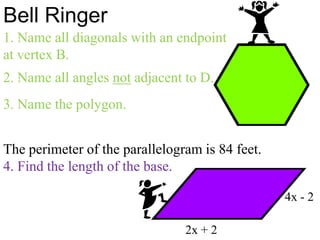 Bell Ringer 1. Name all diagonals with an endpoint at vertex B. 2. Name all angles not adjacent to D. 3. Name the polygon. 2x + 2 The perimeter of the parallelogram is 84 feet. 4. Find the length of the base. 4x - 2 